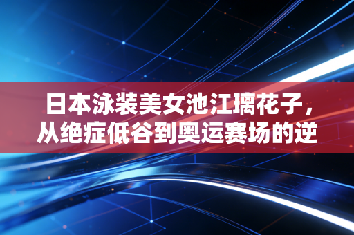 日本泳装美女池江璃花子,从绝症低谷到奥运赛场的逆袭人生 日本泳装美女池江璃花子,从绝症低谷到奥运赛场的逆袭人生