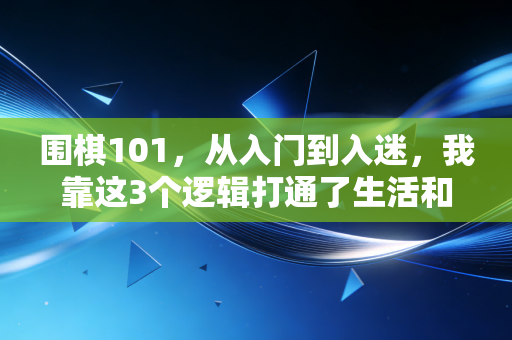 围棋101,从入门到入迷,我靠这3个逻辑打通了生活和棋盘的任督二脉 围棋101,从入门到入迷,我靠这3个逻辑打通了生活和棋盘的任督二脉