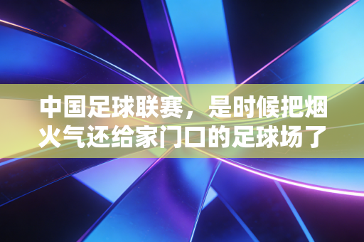 中国足球联赛,是时候把烟火气还给家门口的足球场了 中国足球联赛,是时候把烟火气还给家门口的足球场了