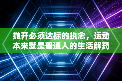抛开必须达标的执念,运动本来就是普通人的生活解药啊 抛开必须达标的执念,运动本来就是普通人的生活解药啊