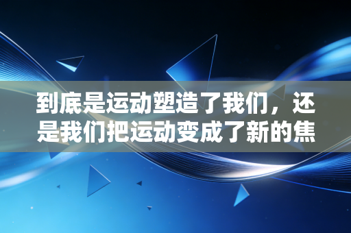 到底是运动塑造了我们,还是我们把运动变成了新的焦虑源 到底是运动塑造了我们,还是我们把运动变成了新的焦虑源
