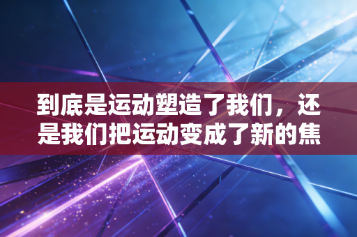 到底是运动塑造了我们,还是我们把运动变成了新的焦虑源 到底是运动塑造了我们,还是我们把运动变成了新的焦虑源
