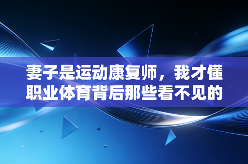 妻子是运动康复师,我才懂职业体育背后那些看不见的战场 妻子是运动康复师,我才懂职业体育背后那些看不见的战场