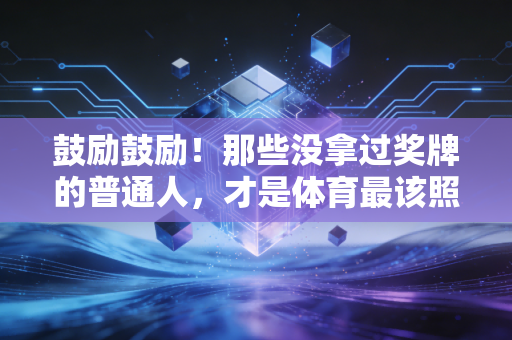 鼓励鼓励!那些没拿过奖牌的普通人,才是体育最该照亮的角落 鼓励鼓励!那些没拿过奖牌的普通人,才是体育最该照亮的角落