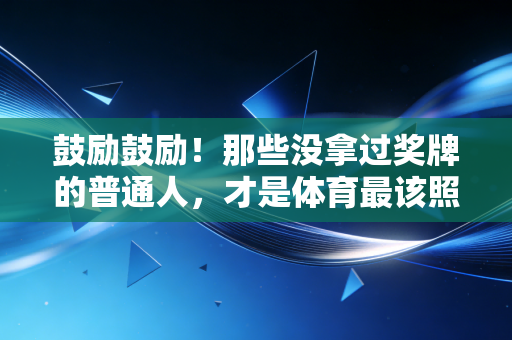 鼓励鼓励!那些没拿过奖牌的普通人,才是体育最该照亮的角落 鼓励鼓励!那些没拿过奖牌的普通人,才是体育最该照亮的角落