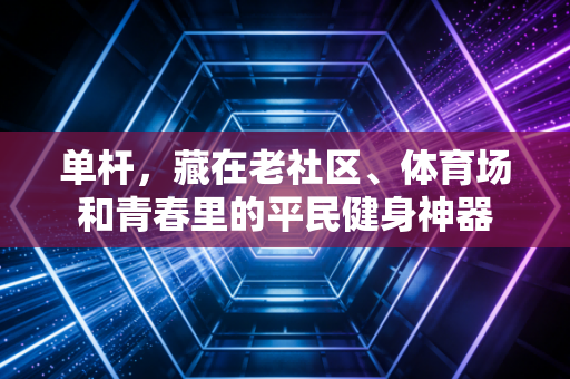 单杆,藏在老社区、体育场和青春里的平民健身神器 单杆,藏在老社区、体育场和青春里的平民健身神器