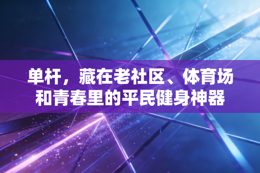 单杆,藏在老社区、体育场和青春里的平民健身神器 单杆,藏在老社区、体育场和青春里的平民健身神器