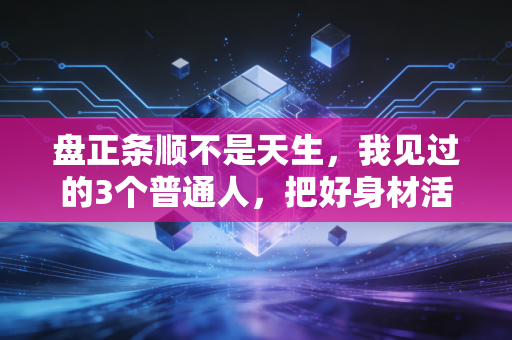 盘正条顺不是天生,我见过的3个普通人,把好身材活成了生活的赠品 盘正条顺不是天生,我见过的3个普通人,把好身材活成了生活的赠品