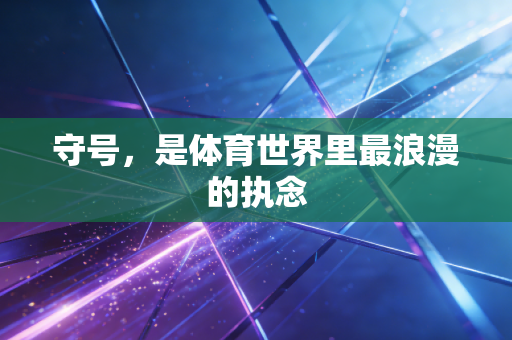 守号,是体育世界里最浪漫的执念 守号,是体育世界里最浪漫的执念