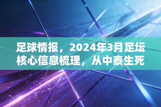 足球情报，2024年3月足坛核心信息梳理，从中泰生死战隐情到普通人踢球的3个误区