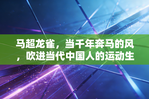 马超龙雀,当千年奔马的风,吹进当代中国人的运动生活 马超龙雀,当千年奔马的风,吹进当代中国人的运动生活