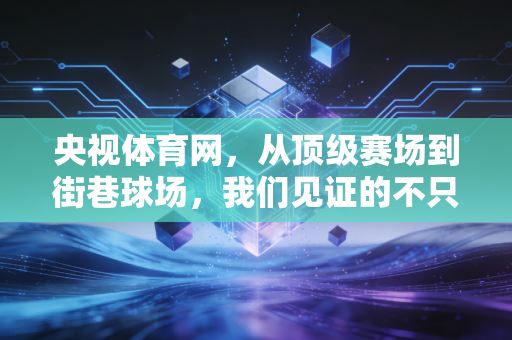 央视体育网，从顶级赛场到街巷球场，我们见证的不只是冠军，更是每个普通人的体育人生