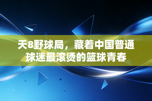天8野球局,藏着中国普通球迷最滚烫的篮球青春 天8野球局,藏着中国普通球迷最滚烫的篮球青春