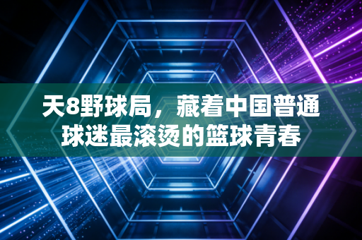 天8野球局，藏着中国普通球迷最滚烫的篮球青春