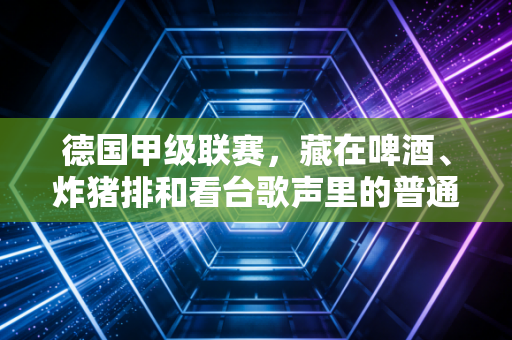 德国甲级联赛,藏在啤酒、炸猪排和看台歌声里的普通人足球梦 德国甲级联赛,藏在啤酒、炸猪排和看台歌声里的普通人足球梦
