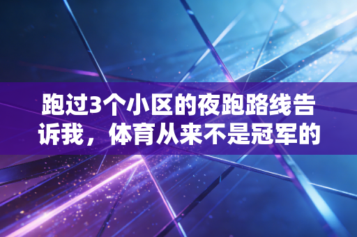 跑过3个小区的夜跑路线告诉我,体育从来不是冠军的专属,是普通人的生活止疼药 跑过3个小区的夜跑路线告诉我,体育从来不是冠军的专属,是普通人的生活止疼药