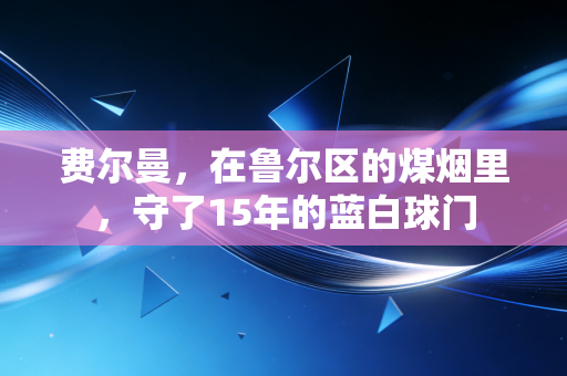 费尔曼,在鲁尔区的煤烟里,守了15年的蓝白球门 费尔曼,在鲁尔区的煤烟里,守了15年的蓝白球门