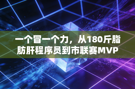 一个冒一个力，从180斤脂肪肝程序员到市联赛MVP，普通人的热爱凭什么要被嘲笑？