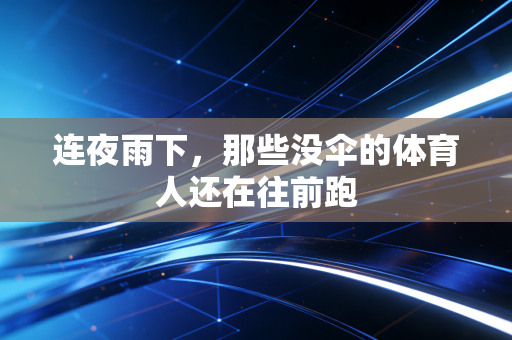连夜雨下,那些没伞的体育人还在往前跑 连夜雨下,那些没伞的体育人还在往前跑