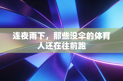 连夜雨下,那些没伞的体育人还在往前跑 连夜雨下,那些没伞的体育人还在往前跑