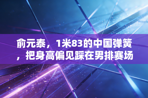 俞元泰,1米83的中国弹簧,把身高偏见踩在男排赛场的聚光灯下 俞元泰,1米83的中国弹簧,把身高偏见踩在男排赛场的聚光灯下