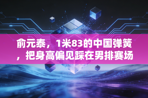 俞元泰，1米83的中国弹簧，把身高偏见踩在男排赛场的聚光灯下