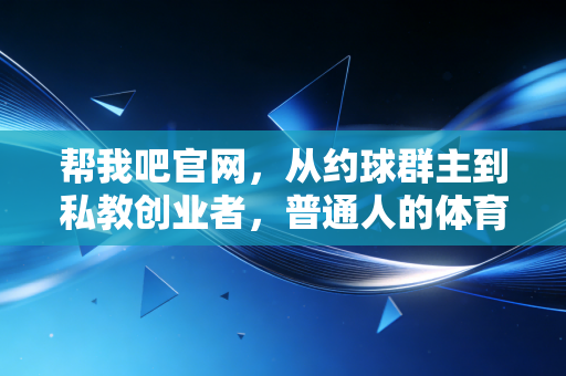 帮我吧官网,从约球群主到私教创业者,普通人的体育热爱终于能当饭吃了 帮我吧官网,从约球群主到私教创业者,普通人的体育热爱终于能当饭吃了