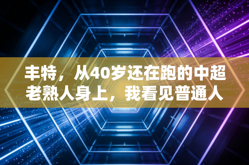 丰特,从40岁还在跑的中超老熟人身上,我看见普通人最该学的职业精神 丰特,从40岁还在跑的中超老熟人身上,我看见普通人最该学的职业精神