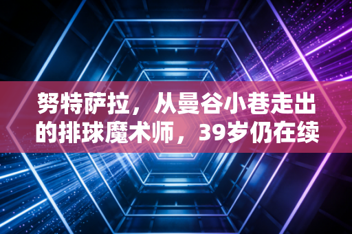 努特萨拉,从曼谷小巷走出的排球魔术师,39岁仍在续写亚洲二传的不老传说 努特萨拉,从曼谷小巷走出的排球魔术师,39岁仍在续写亚洲二传的不老传说