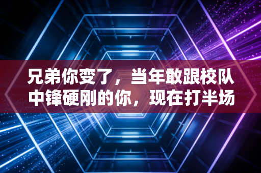 兄弟你变了,当年敢跟校队中锋硬刚的你,现在打半场投完三先要扶着膝盖喘三分钟 兄弟你变了,当年敢跟校队中锋硬刚的你,现在打半场投完三先要扶着膝盖喘三分钟