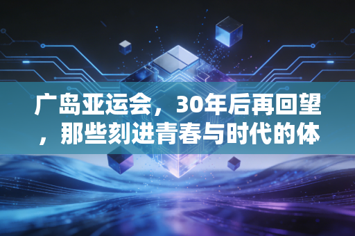广岛亚运会,30年后再回望,那些刻进青春与时代的体育坐标 广岛亚运会,30年后再回望,那些刻进青春与时代的体育坐标