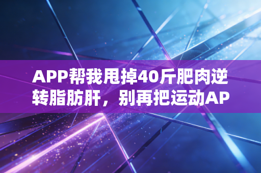 APP帮我甩掉40斤肥肉逆转脂肪肝,别再把运动APP当焦虑制造机了 APP帮我甩掉40斤肥肉逆转脂肪肝,别再把运动APP当焦虑制造机了
