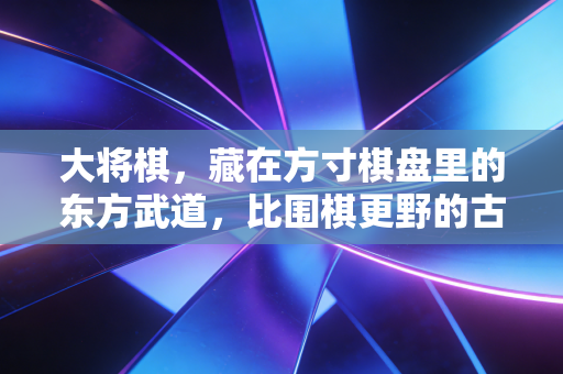大将棋,藏在方寸棋盘里的东方武道,比围棋更野的古代战场模拟器 大将棋,藏在方寸棋盘里的东方武道,比围棋更野的古代战场模拟器