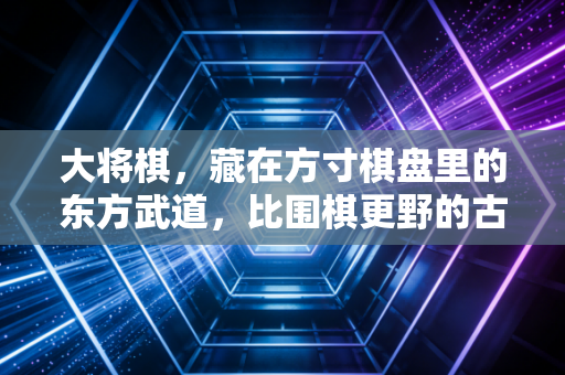 大将棋,藏在方寸棋盘里的东方武道,比围棋更野的古代战场模拟器 大将棋,藏在方寸棋盘里的东方武道,比围棋更野的古代战场模拟器