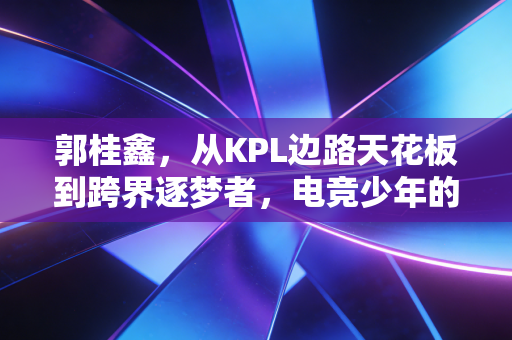 郭桂鑫，从KPL边路天花板到跨界逐梦者，电竞少年的人生从来不止冠军二字