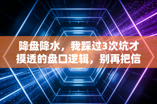 降盘降水,我踩过3次坑才摸透的盘口逻辑,别再把信号当捡漏机会 降盘降水,我踩过3次坑才摸透的盘口逻辑,别再把信号当捡漏机会