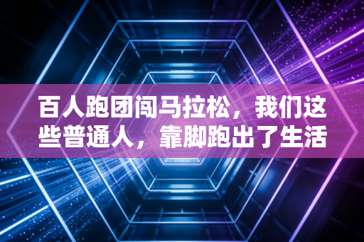 百人跑团闯马拉松,我们这些普通人,靠脚跑出了生活的另一条赛道 百人跑团闯马拉松,我们这些普通人,靠脚跑出了生活的另一条赛道