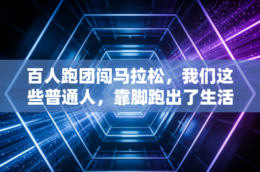 百人跑团闯马拉松，我们这些普通人，靠脚跑出了生活的另一条赛道