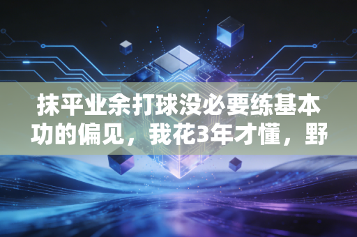 抹平业余打球没必要练基本功的偏见，我花3年才懂，野球场的底气从来不是花里胡哨的招式