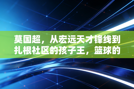 莫国超，从宏远天才锋线到扎根社区的孩子王，篮球的答案从来不是只有总冠军