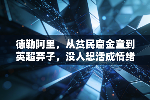 德勒阿里,从贫民窟金童到英超弃子,没人想活成情绪的囚徒 德勒阿里,从贫民窟金童到英超弃子,没人想活成情绪的囚徒