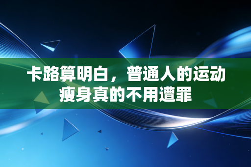 卡路算明白,普通人的运动瘦身真的不用遭罪 卡路算明白,普通人的运动瘦身真的不用遭罪