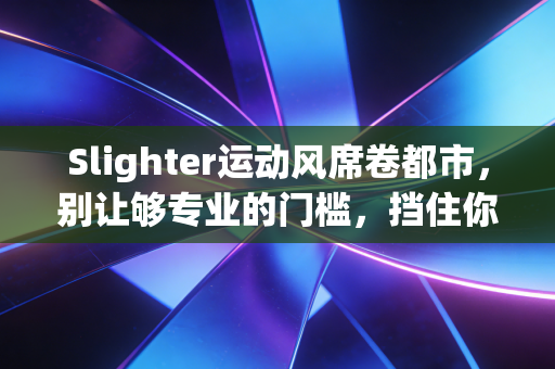 Slighter运动风席卷都市,别让够专业的门槛,挡住你动起来的脚步 Slighter运动风席卷都市,别让够专业的门槛,挡住你动起来的脚步