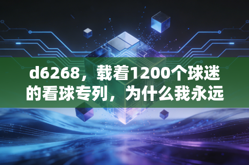 d6268,载着1200个球迷的看球专列,为什么我永远爱奔赴赛场的热血? d6268,载着1200个球迷的看球专列,为什么我永远爱奔赴赛场的热血?