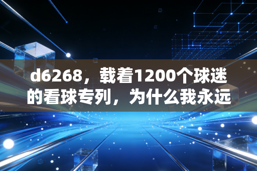 d6268，载着1200个球迷的看球专列，为什么我永远爱奔赴赛场的热血？