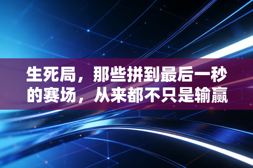 生死局，那些拼到最后一秒的赛场，从来都不只是输赢