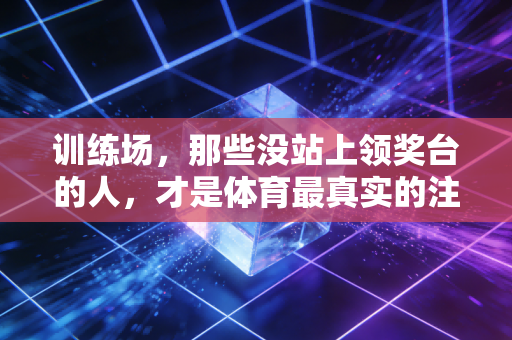 训练场,那些没站上领奖台的人,才是体育最真实的注脚 训练场,那些没站上领奖台的人,才是体育最真实的注脚