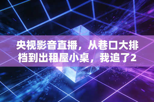 央视影音直播，从巷口大排档到出租屋小桌，我追了20年的体育热血终于有了最妥帖的安放地