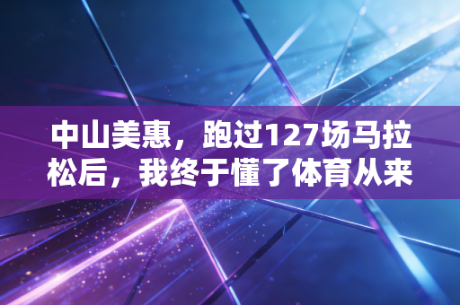 中山美惠，跑过127场马拉松后，我终于懂了体育从来不是少数人的游戏