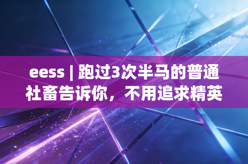 eess | 跑过3次半马的普通社畜告诉你,不用追求精英运动标准,动起来就赢了90%的人 eess | 跑过3次半马的普通社畜告诉你,不用追求精英运动标准,动起来就赢了90%的人